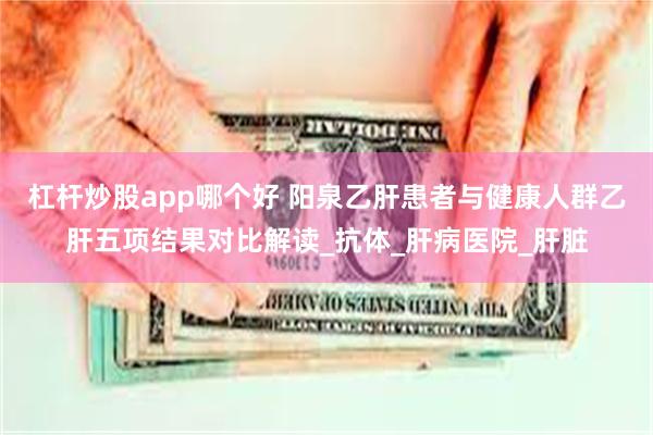 杠杆炒股app哪个好 阳泉乙肝患者与健康人群乙肝五项结果对比解读_抗体_肝病医院_肝脏