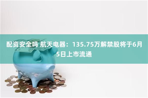 配资安全吗 航天电器：135.75万解禁股将于6月5日上市流通