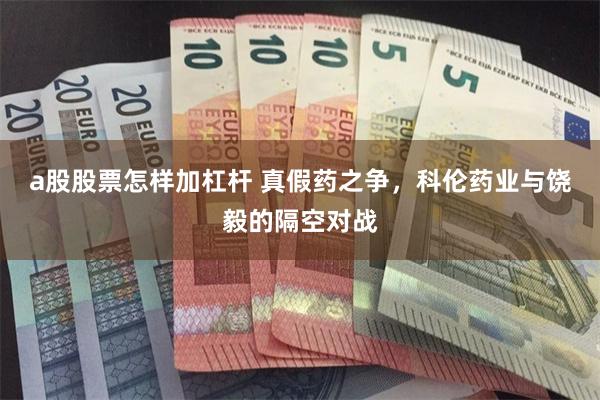 a股股票怎样加杠杆 真假药之争，科伦药业与饶毅的隔空对战