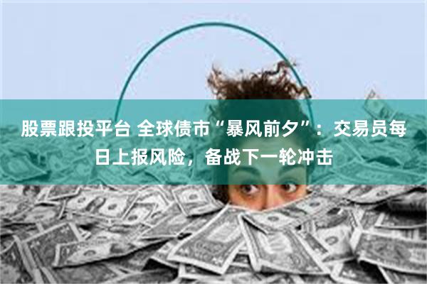 股票跟投平台 全球债市“暴风前夕”：交易员每日上报风险，备战下一轮冲击