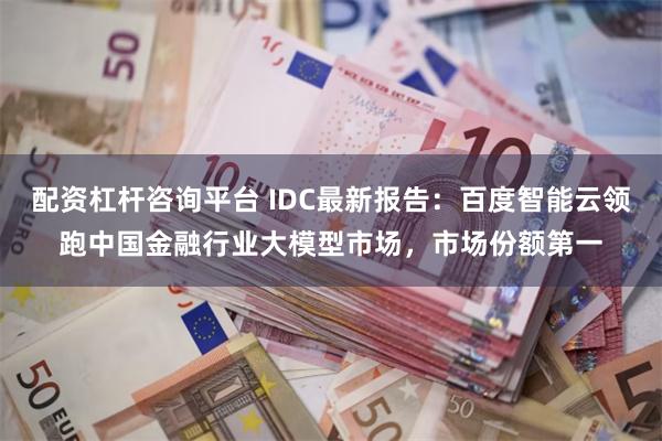 配资杠杆咨询平台 IDC最新报告：百度智能云领跑中国金融行业大模型市场，市场份额第一