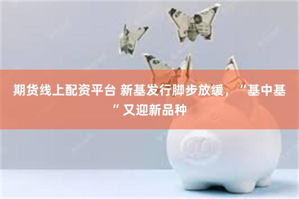 期货线上配资平台 新基发行脚步放缓，“基中基”又迎新品种