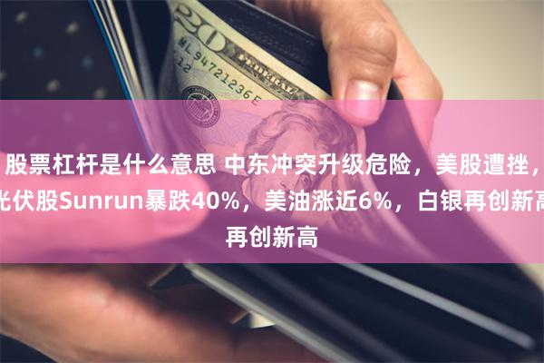 股票杠杆是什么意思 中东冲突升级危险，美股遭挫，光伏股Sunrun暴跌40%，美油涨近6%，白银再创新高
