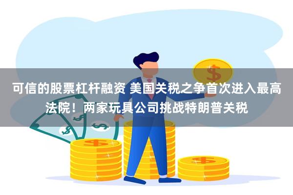 可信的股票杠杆融资 美国关税之争首次进入最高法院！两家玩具公司挑战特朗普关税