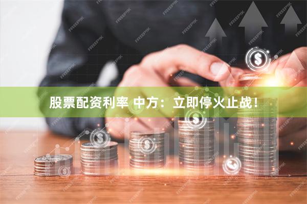 股票配资利率 中方：立即停火止战！