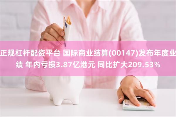 正规杠杆配资平台 国际商业结算(00147)发布年度业绩 年内亏损3.87亿港元 同比扩大209.53%
