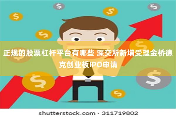 正规的股票杠杆平台有哪些 深交所新增受理金桥德克创业板IPO申请