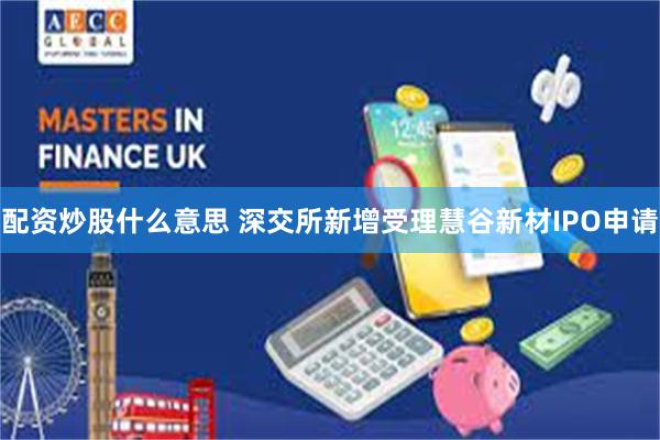 配资炒股什么意思 深交所新增受理慧谷新材IPO申请