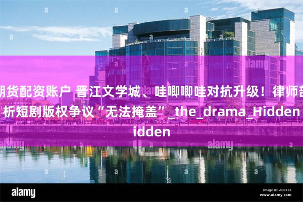 期货配资账户 晋江文学城、哇唧唧哇对抗升级！律师剖析短剧版权争议“无法掩盖”_the_drama_Hidden
